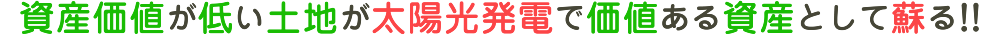 資産価値が低い土地が太陽光発電で価値ある資産として蘇る!!